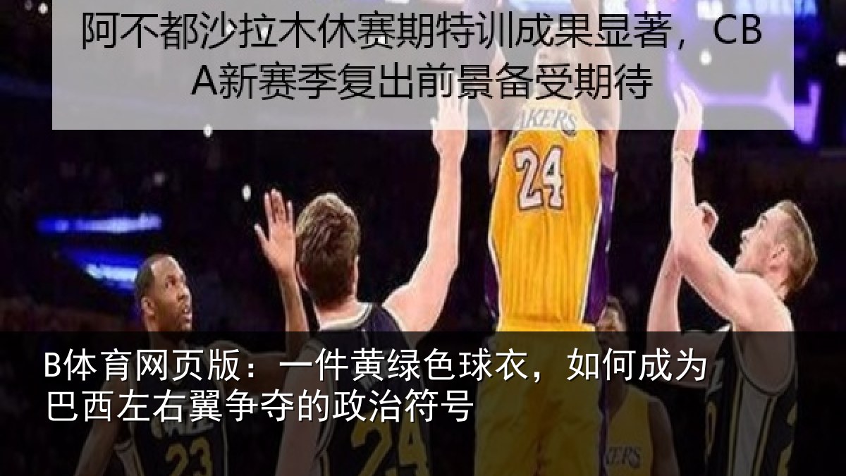 B体育网页版:一件黄绿色球衣,如何成为巴西左右翼争夺的政治符号