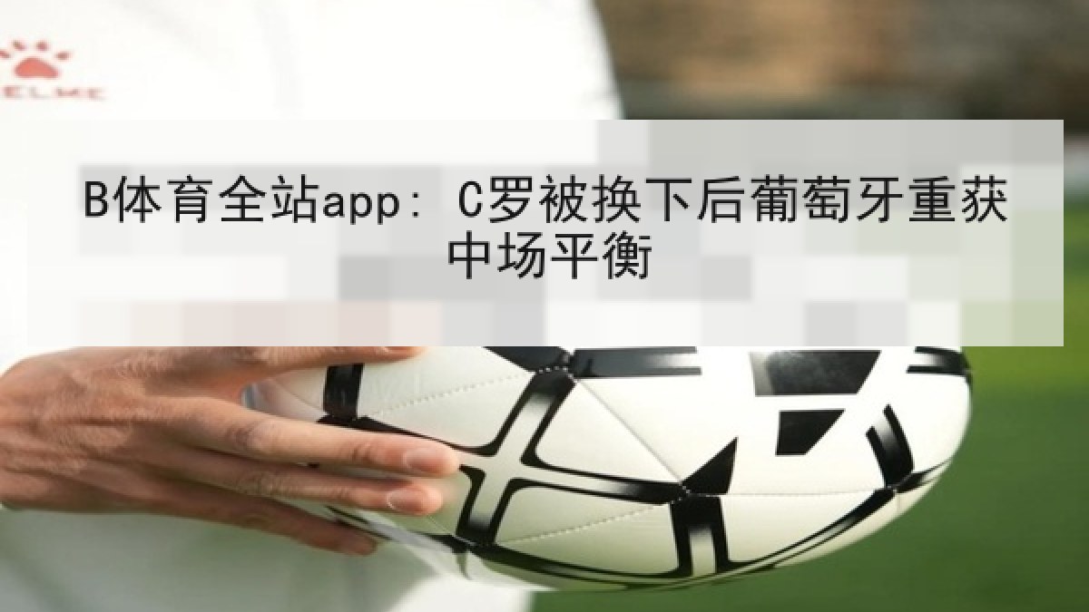 B体育全站app: C罗被换下后葡萄牙重获中场平衡
