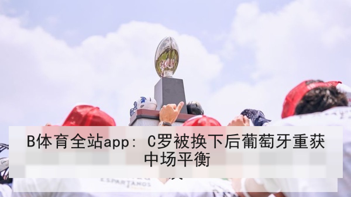 B体育全站app: C罗被换下后葡萄牙重获中场平衡