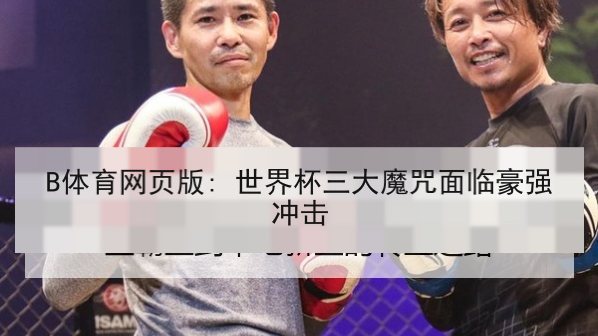 B体育网页版: 世界杯三大魔咒面临豪强冲击 B体育网页版: 世界杯三大魔咒面临豪强冲击