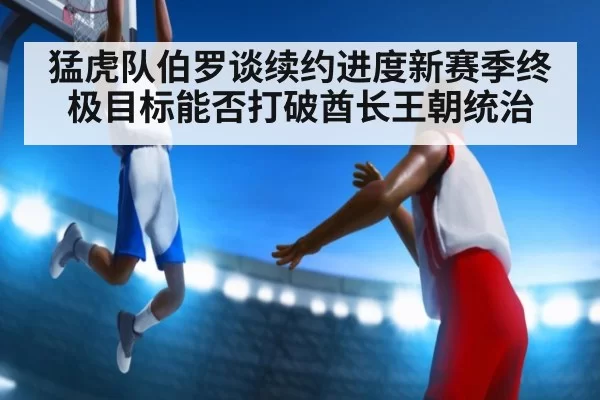 猛虎队伯罗谈续约进度新赛季终极目标能否打破酋长王朝统治