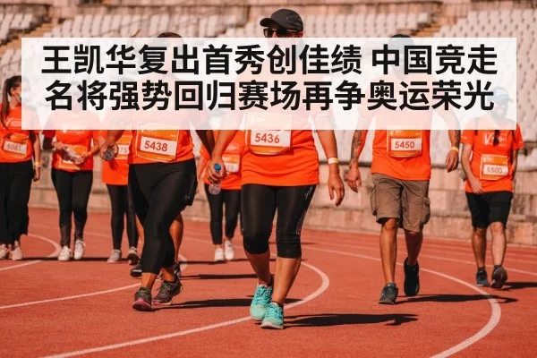 王凯华复出首秀创佳绩 中国竞走名将强势回归赛场再争奥运荣光