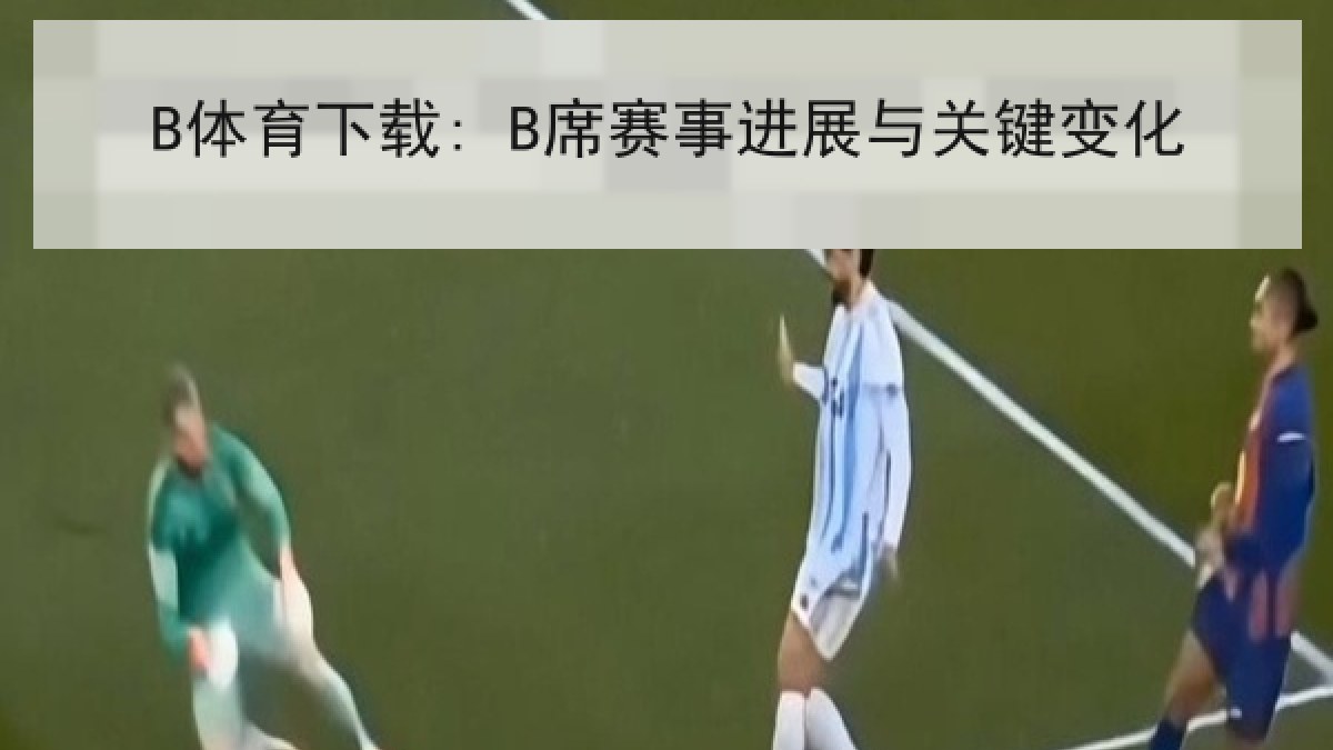 B体育下载: B席赛事进展与关键变化 B体育下载: B席赛事进展与关键变化