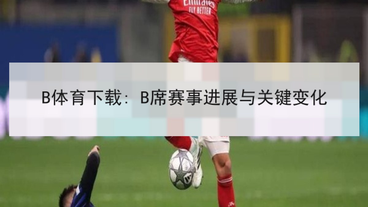 B体育下载: B席赛事进展与关键变化 B体育下载: B席赛事进展与关键变化