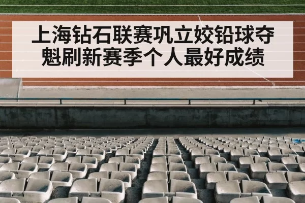 上海钻石联赛巩立姣铅球夺魁刷新赛季个人最好成绩