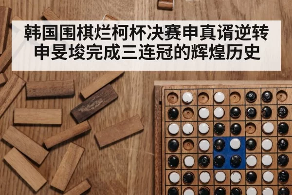 韩国围棋烂柯杯决赛申真谞逆转申旻埈完成三连冠的辉煌历史