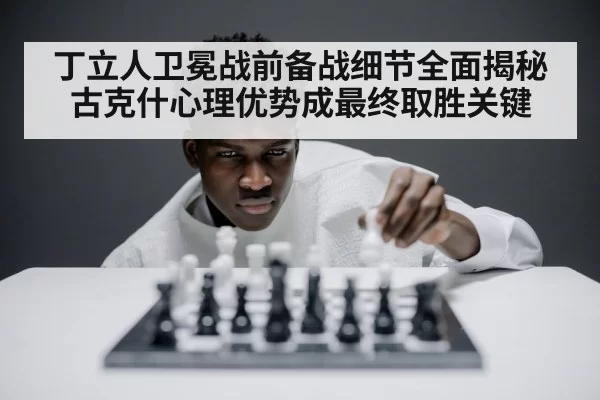 丁立人卫冕战前备战细节全面揭秘 古克什心理优势成最终取胜关键