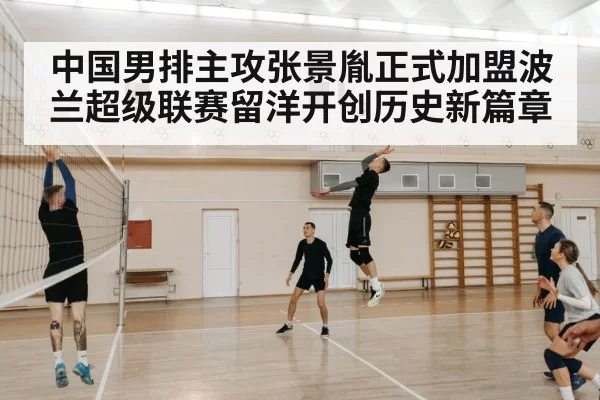 中国男排主攻张景胤正式加盟波兰超级联赛留洋开创历史新篇章