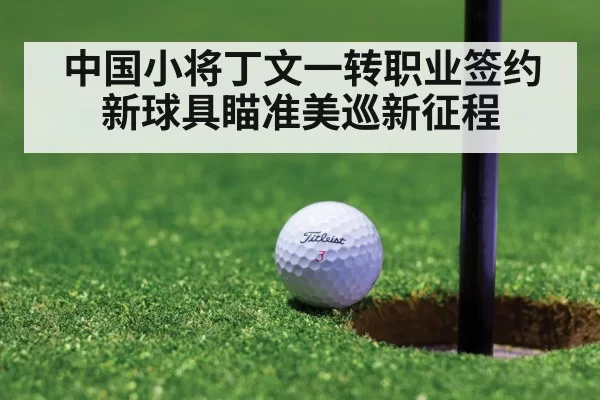 中国小将丁文一转职业签约新球具瞄准美巡新征程
