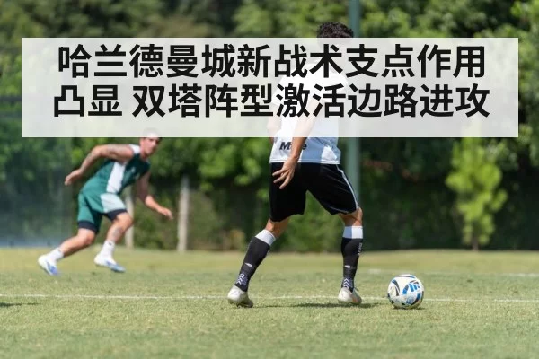 哈兰德曼城新战术支点作用凸显 双塔阵型激活边路进攻