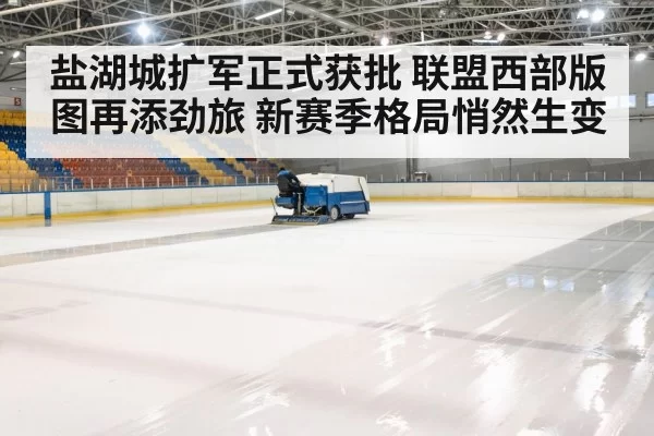 盐湖城扩军正式获批 联盟西部版图再添劲旅 新赛季格局悄然生变
