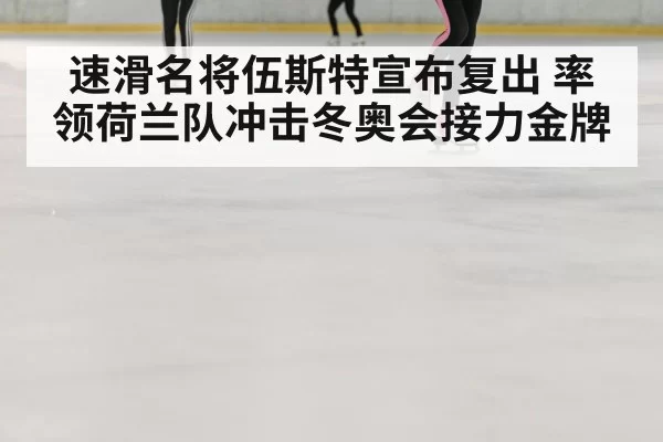 速滑名将伍斯特宣布复出 率领荷兰队冲击冬奥会接力金牌