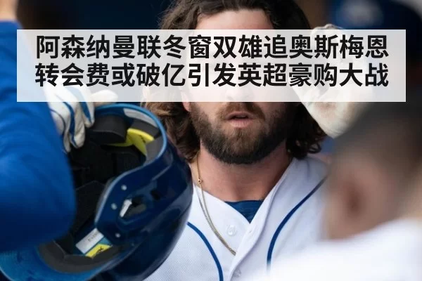 阿森纳曼联冬窗双雄追奥斯梅恩 转会费或破亿引发英超豪购大战